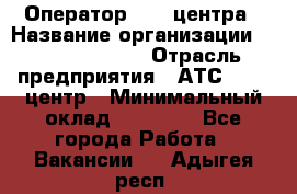 Оператор Call-центра › Название организации ­ Dimond Style › Отрасль предприятия ­ АТС, call-центр › Минимальный оклад ­ 15 000 - Все города Работа » Вакансии   . Адыгея респ.